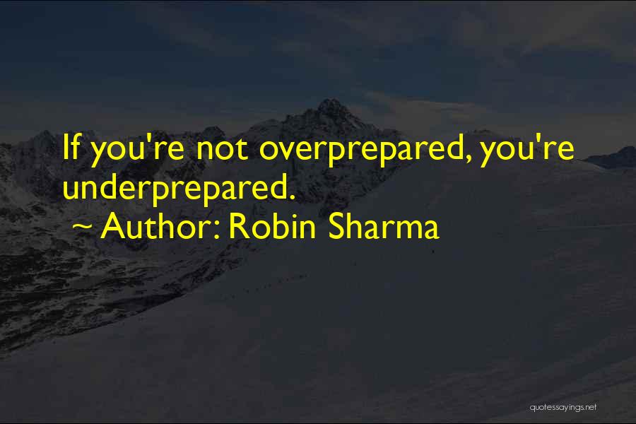 Robin Sharma Quotes: If You're Not Overprepared, You're Underprepared.