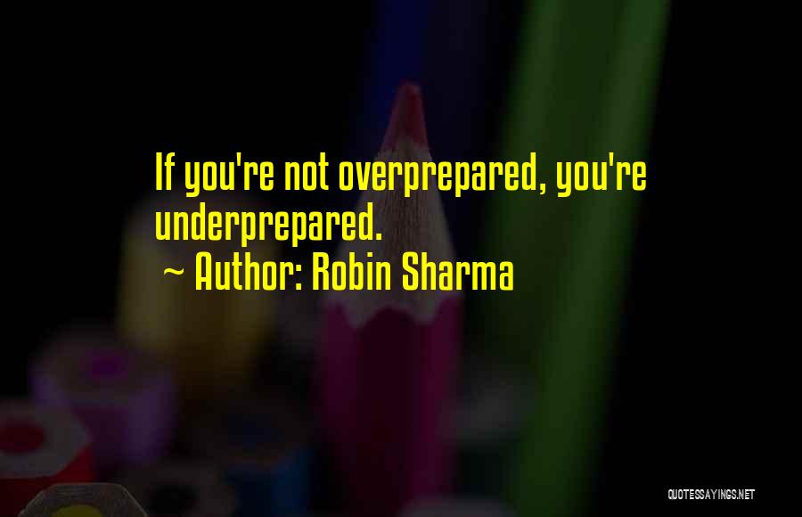 Robin Sharma Quotes: If You're Not Overprepared, You're Underprepared.