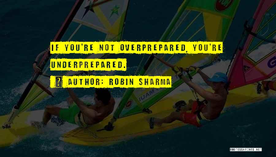 Robin Sharma Quotes: If You're Not Overprepared, You're Underprepared.
