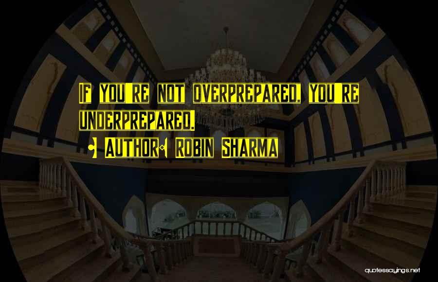 Robin Sharma Quotes: If You're Not Overprepared, You're Underprepared.