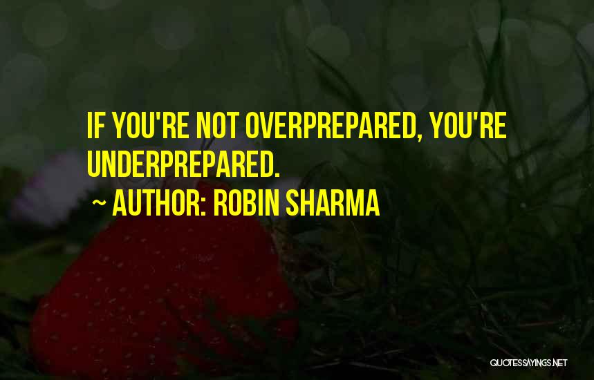 Robin Sharma Quotes: If You're Not Overprepared, You're Underprepared.