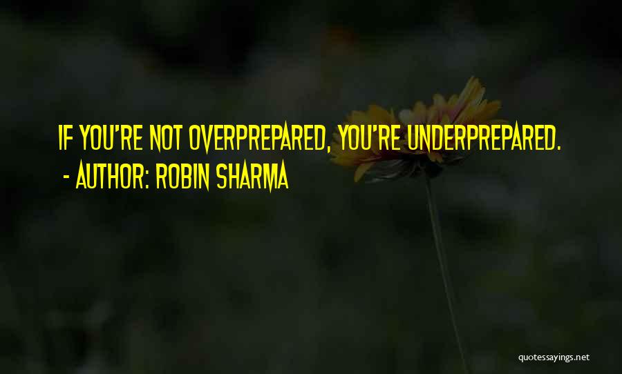 Robin Sharma Quotes: If You're Not Overprepared, You're Underprepared.