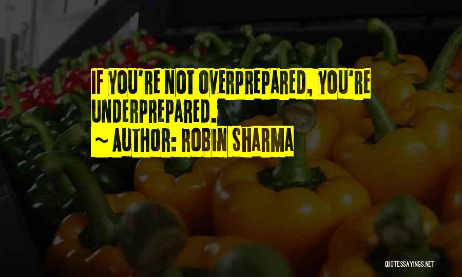 Robin Sharma Quotes: If You're Not Overprepared, You're Underprepared.