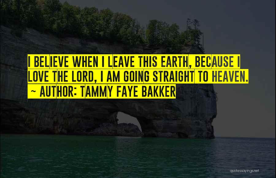 Tammy Faye Bakker Quotes: I Believe When I Leave This Earth, Because I Love The Lord, I Am Going Straight To Heaven.