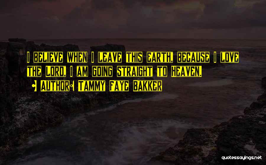 Tammy Faye Bakker Quotes: I Believe When I Leave This Earth, Because I Love The Lord, I Am Going Straight To Heaven.