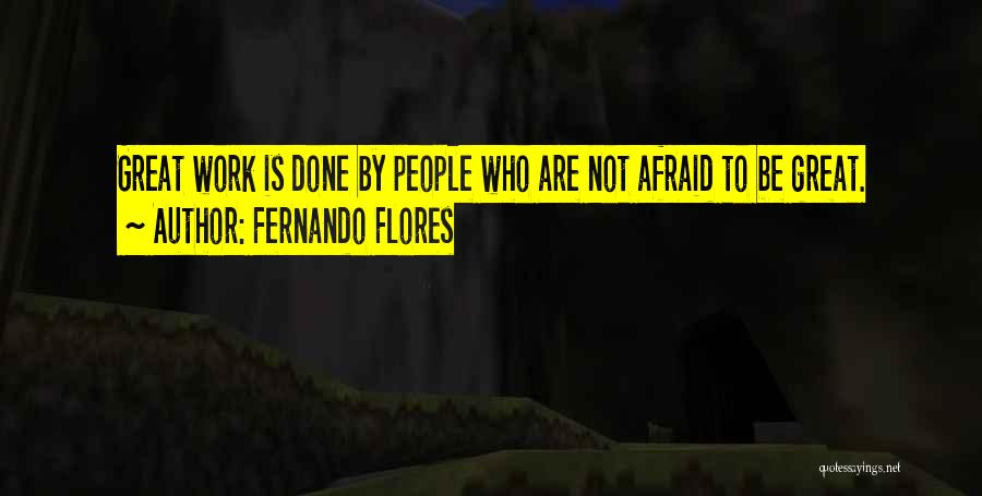 Fernando Flores Quotes: Great Work Is Done By People Who Are Not Afraid To Be Great.