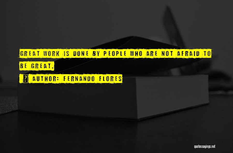 Fernando Flores Quotes: Great Work Is Done By People Who Are Not Afraid To Be Great.