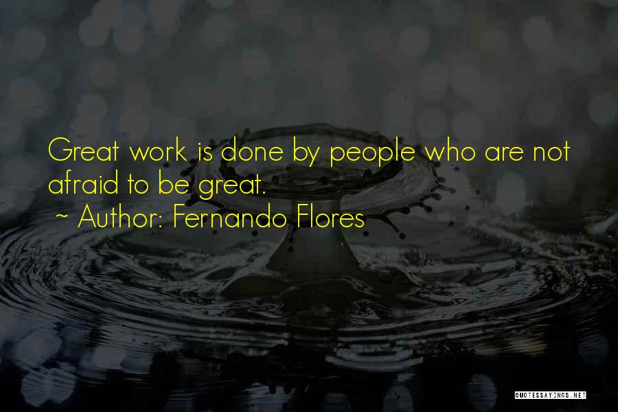 Fernando Flores Quotes: Great Work Is Done By People Who Are Not Afraid To Be Great.