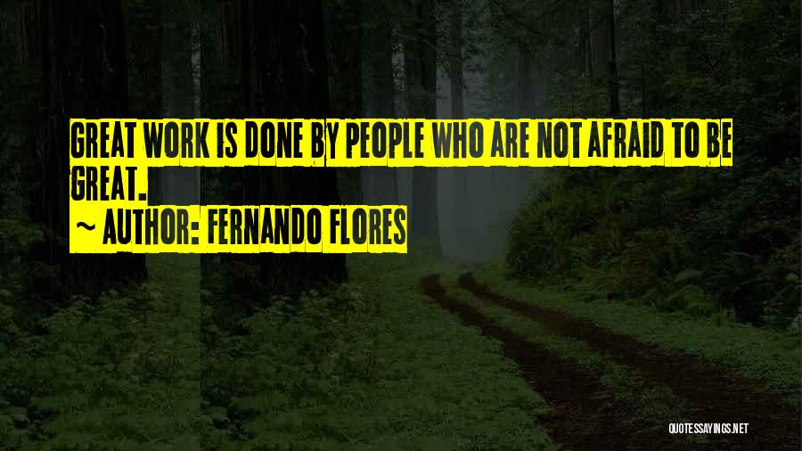 Fernando Flores Quotes: Great Work Is Done By People Who Are Not Afraid To Be Great.