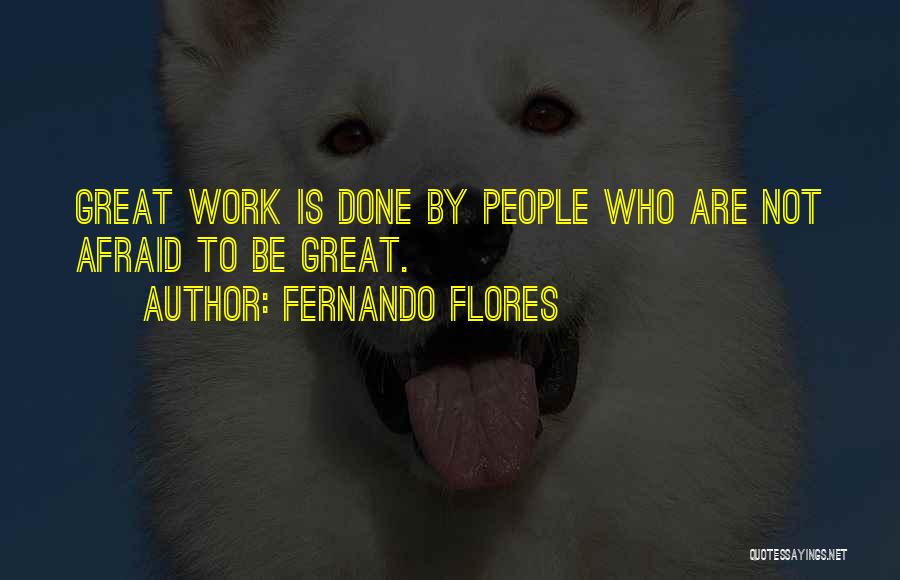 Fernando Flores Quotes: Great Work Is Done By People Who Are Not Afraid To Be Great.
