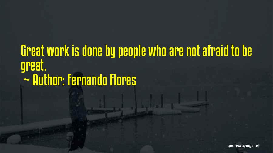 Fernando Flores Quotes: Great Work Is Done By People Who Are Not Afraid To Be Great.