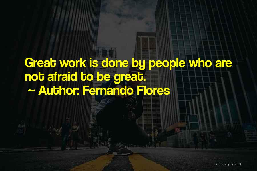 Fernando Flores Quotes: Great Work Is Done By People Who Are Not Afraid To Be Great.
