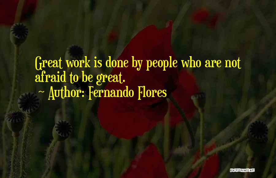 Fernando Flores Quotes: Great Work Is Done By People Who Are Not Afraid To Be Great.