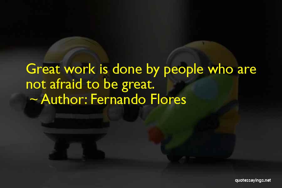 Fernando Flores Quotes: Great Work Is Done By People Who Are Not Afraid To Be Great.