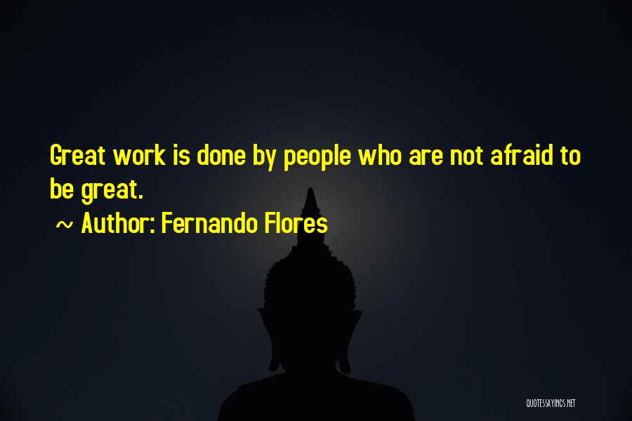 Fernando Flores Quotes: Great Work Is Done By People Who Are Not Afraid To Be Great.