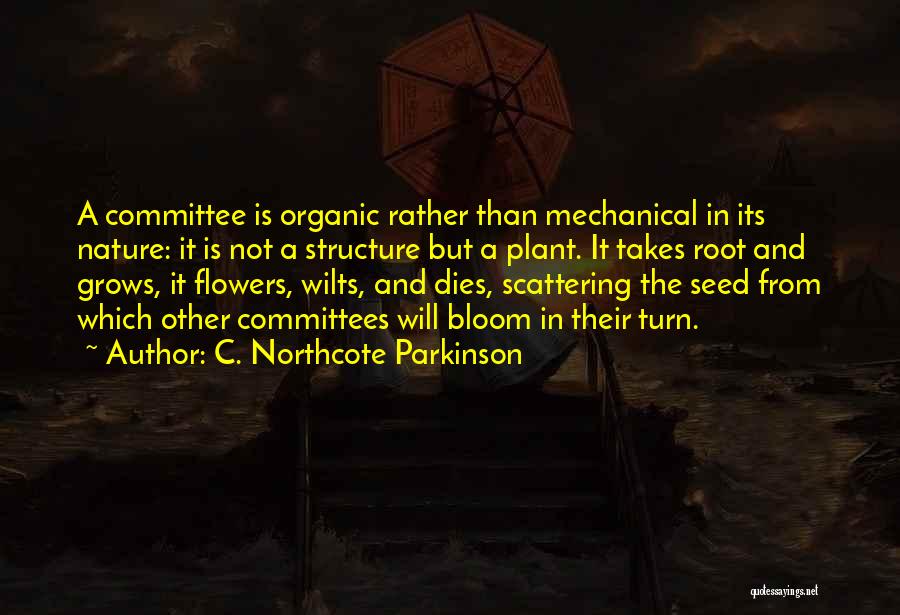 C. Northcote Parkinson Quotes: A Committee Is Organic Rather Than Mechanical In Its Nature: It Is Not A Structure But A Plant. It Takes