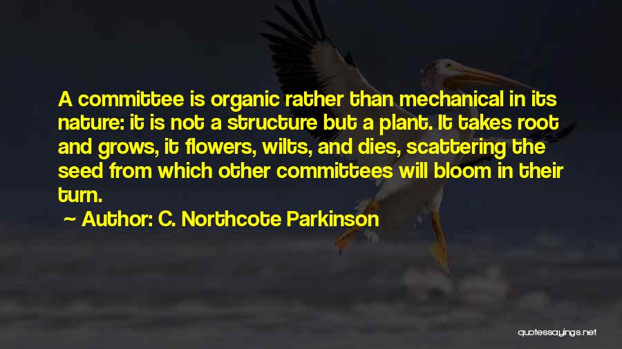 C. Northcote Parkinson Quotes: A Committee Is Organic Rather Than Mechanical In Its Nature: It Is Not A Structure But A Plant. It Takes