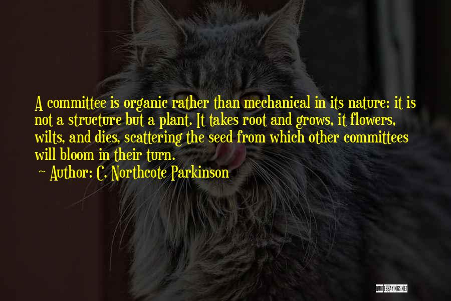 C. Northcote Parkinson Quotes: A Committee Is Organic Rather Than Mechanical In Its Nature: It Is Not A Structure But A Plant. It Takes