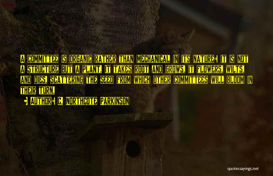 C. Northcote Parkinson Quotes: A Committee Is Organic Rather Than Mechanical In Its Nature: It Is Not A Structure But A Plant. It Takes