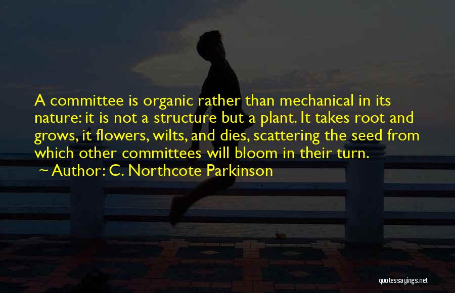 C. Northcote Parkinson Quotes: A Committee Is Organic Rather Than Mechanical In Its Nature: It Is Not A Structure But A Plant. It Takes