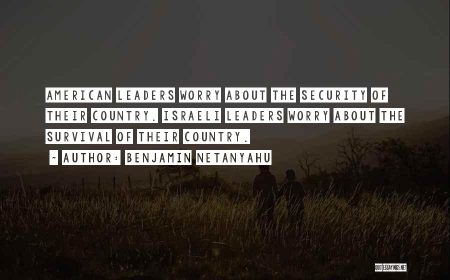 Benjamin Netanyahu Quotes: American Leaders Worry About The Security Of Their Country. Israeli Leaders Worry About The Survival Of Their Country.