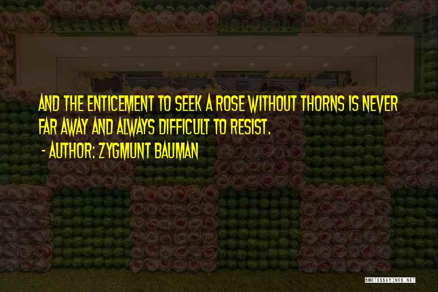 Zygmunt Bauman Quotes: And The Enticement To Seek A Rose Without Thorns Is Never Far Away And Always Difficult To Resist.