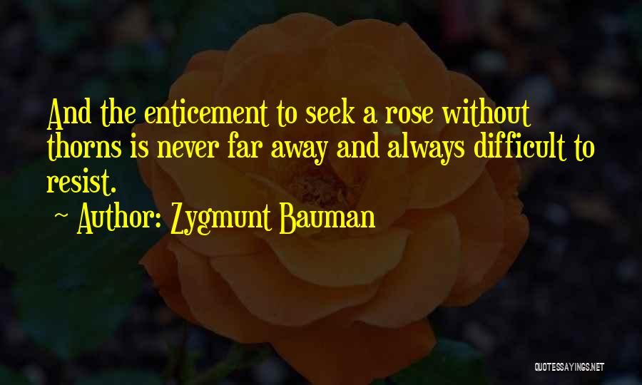 Zygmunt Bauman Quotes: And The Enticement To Seek A Rose Without Thorns Is Never Far Away And Always Difficult To Resist.