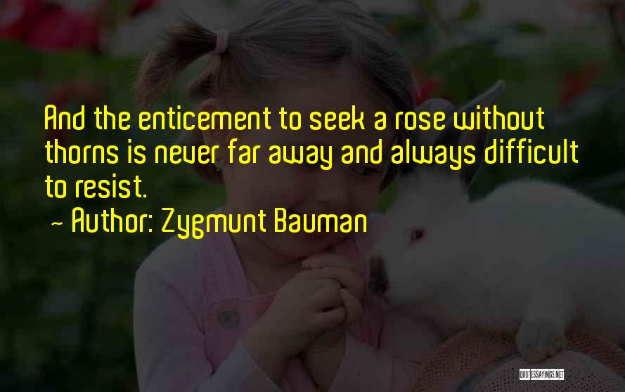 Zygmunt Bauman Quotes: And The Enticement To Seek A Rose Without Thorns Is Never Far Away And Always Difficult To Resist.