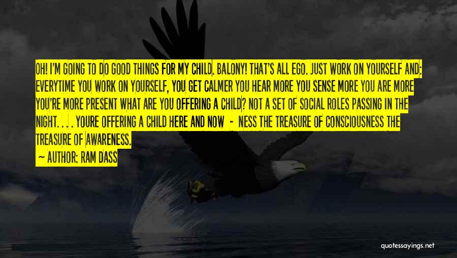 Ram Dass Quotes: Oh! I'm Going To Do Good Things For My Child. Balony! That's All Ego. Just Work On Yourself And: Everytime