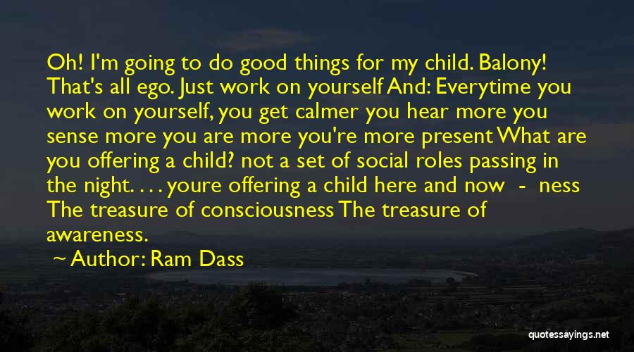 Ram Dass Quotes: Oh! I'm Going To Do Good Things For My Child. Balony! That's All Ego. Just Work On Yourself And: Everytime