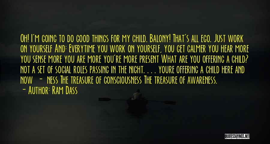 Ram Dass Quotes: Oh! I'm Going To Do Good Things For My Child. Balony! That's All Ego. Just Work On Yourself And: Everytime