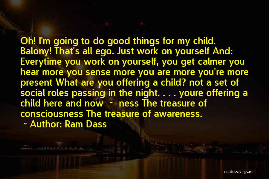 Ram Dass Quotes: Oh! I'm Going To Do Good Things For My Child. Balony! That's All Ego. Just Work On Yourself And: Everytime