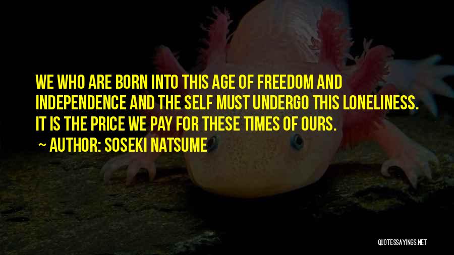 Soseki Natsume Quotes: We Who Are Born Into This Age Of Freedom And Independence And The Self Must Undergo This Loneliness. It Is
