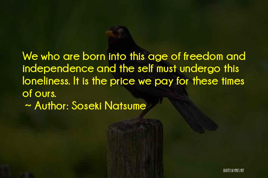 Soseki Natsume Quotes: We Who Are Born Into This Age Of Freedom And Independence And The Self Must Undergo This Loneliness. It Is