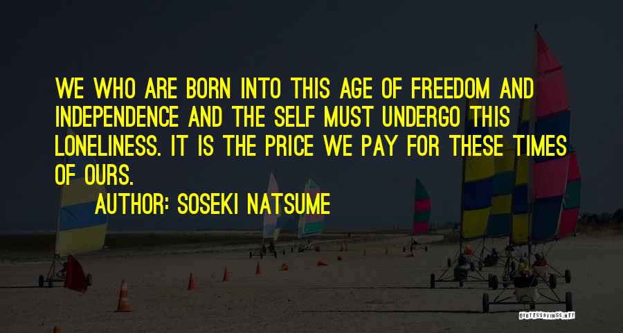 Soseki Natsume Quotes: We Who Are Born Into This Age Of Freedom And Independence And The Self Must Undergo This Loneliness. It Is