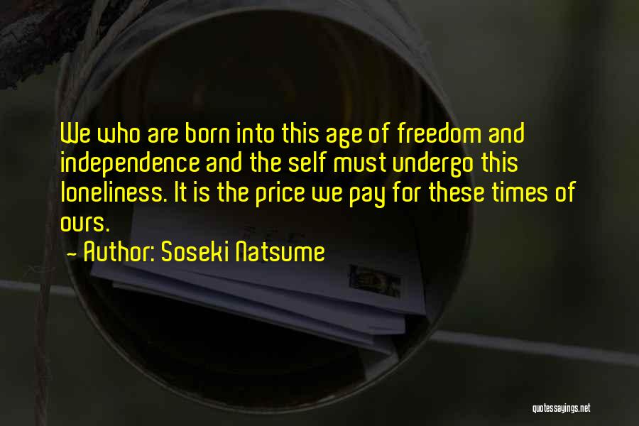 Soseki Natsume Quotes: We Who Are Born Into This Age Of Freedom And Independence And The Self Must Undergo This Loneliness. It Is