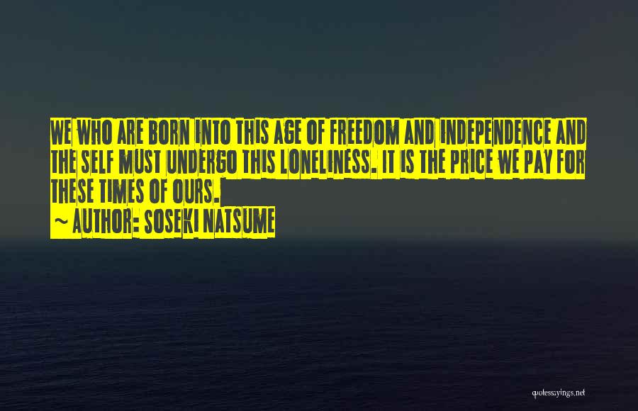 Soseki Natsume Quotes: We Who Are Born Into This Age Of Freedom And Independence And The Self Must Undergo This Loneliness. It Is