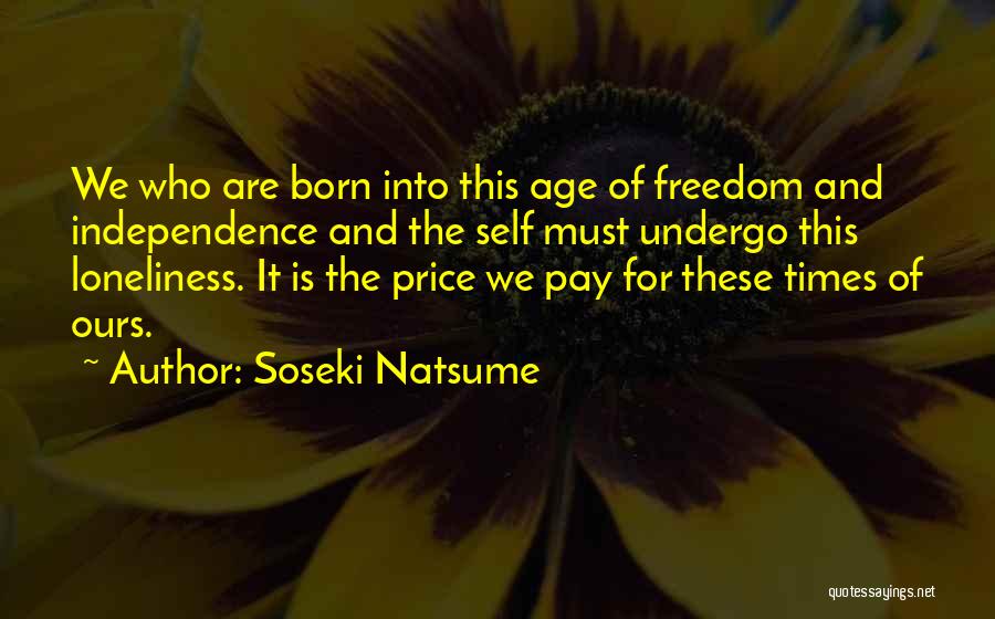 Soseki Natsume Quotes: We Who Are Born Into This Age Of Freedom And Independence And The Self Must Undergo This Loneliness. It Is