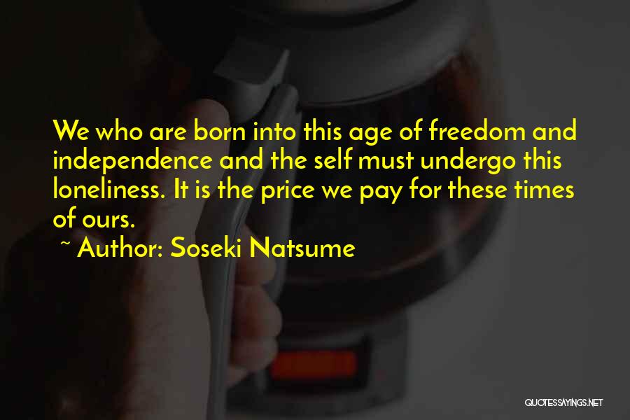 Soseki Natsume Quotes: We Who Are Born Into This Age Of Freedom And Independence And The Self Must Undergo This Loneliness. It Is