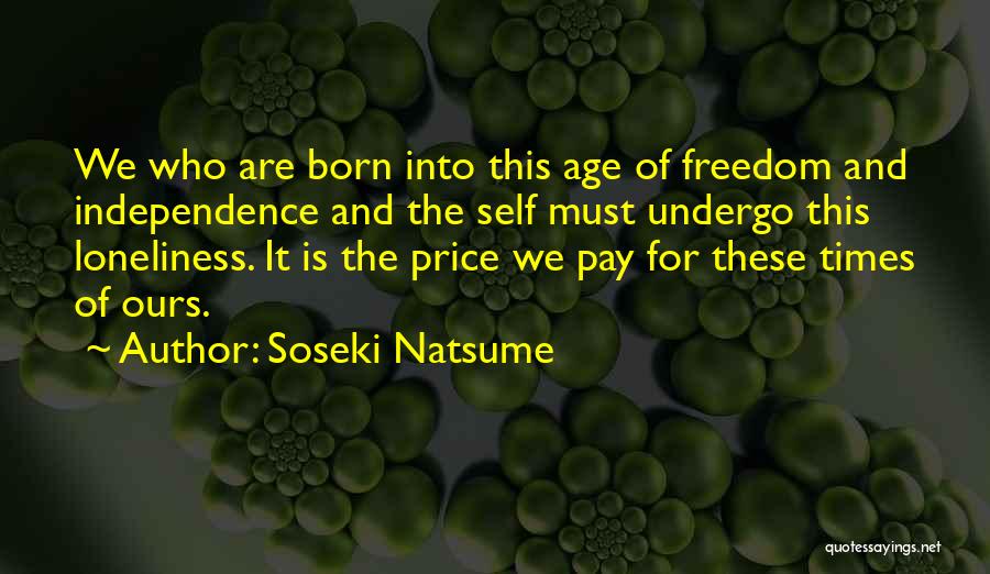 Soseki Natsume Quotes: We Who Are Born Into This Age Of Freedom And Independence And The Self Must Undergo This Loneliness. It Is