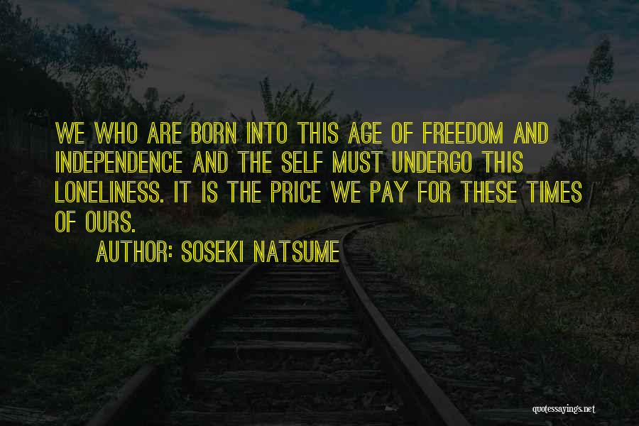 Soseki Natsume Quotes: We Who Are Born Into This Age Of Freedom And Independence And The Self Must Undergo This Loneliness. It Is