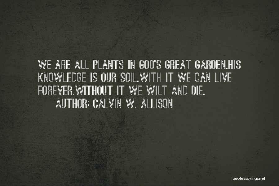 Calvin W. Allison Quotes: We Are All Plants In God's Great Garden.his Knowledge Is Our Soil.with It We Can Live Forever.without It We Wilt