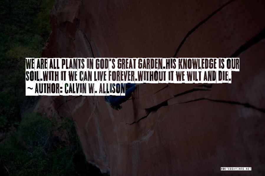 Calvin W. Allison Quotes: We Are All Plants In God's Great Garden.his Knowledge Is Our Soil.with It We Can Live Forever.without It We Wilt