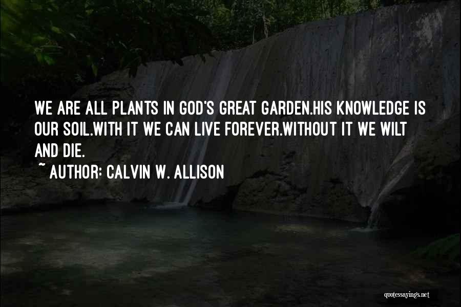 Calvin W. Allison Quotes: We Are All Plants In God's Great Garden.his Knowledge Is Our Soil.with It We Can Live Forever.without It We Wilt