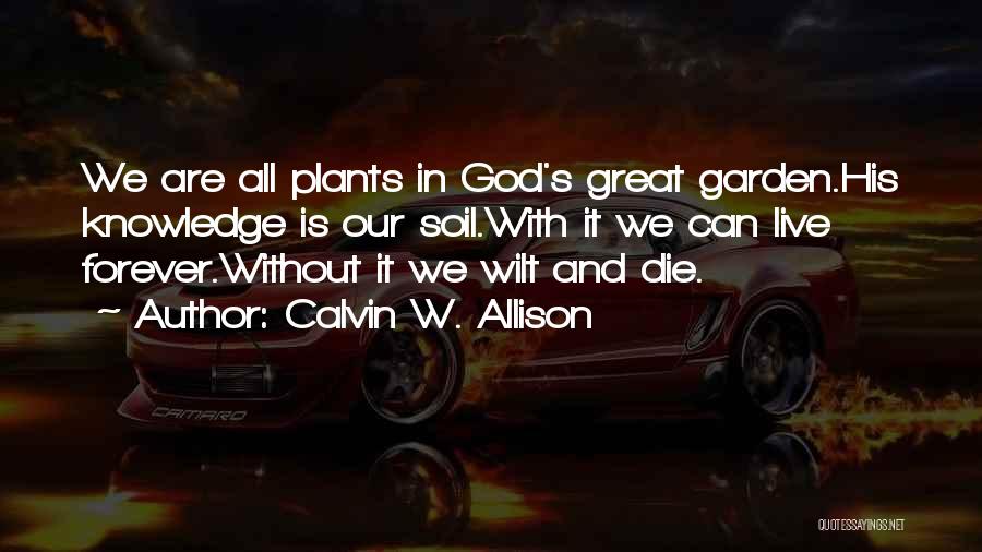 Calvin W. Allison Quotes: We Are All Plants In God's Great Garden.his Knowledge Is Our Soil.with It We Can Live Forever.without It We Wilt