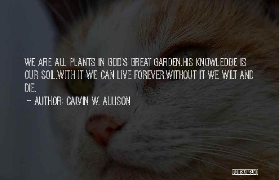 Calvin W. Allison Quotes: We Are All Plants In God's Great Garden.his Knowledge Is Our Soil.with It We Can Live Forever.without It We Wilt