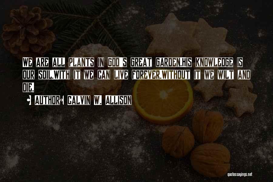 Calvin W. Allison Quotes: We Are All Plants In God's Great Garden.his Knowledge Is Our Soil.with It We Can Live Forever.without It We Wilt