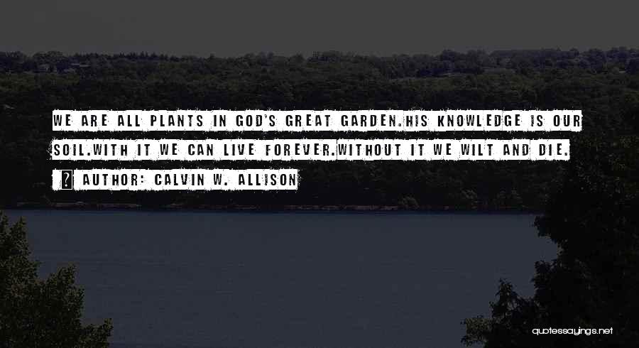 Calvin W. Allison Quotes: We Are All Plants In God's Great Garden.his Knowledge Is Our Soil.with It We Can Live Forever.without It We Wilt