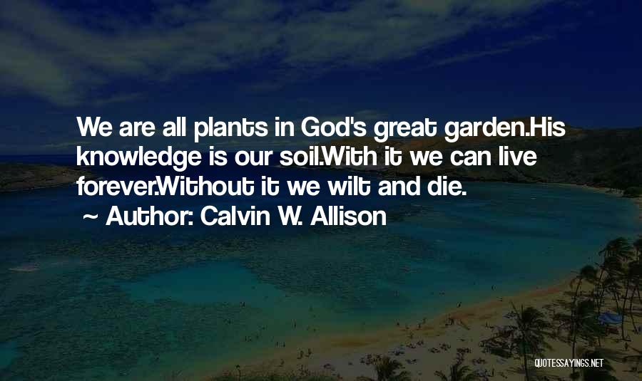 Calvin W. Allison Quotes: We Are All Plants In God's Great Garden.his Knowledge Is Our Soil.with It We Can Live Forever.without It We Wilt