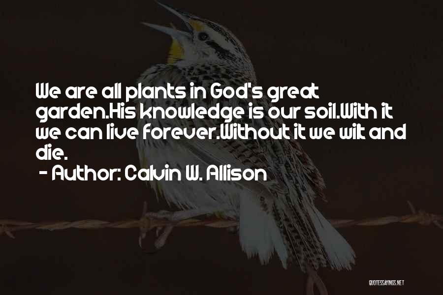 Calvin W. Allison Quotes: We Are All Plants In God's Great Garden.his Knowledge Is Our Soil.with It We Can Live Forever.without It We Wilt